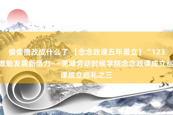 偷偷撸改成什么了 【念念政课五年景立】“123”模式激勉发展新活力——芜湖劳动时候学院念念政课成立巡礼之三