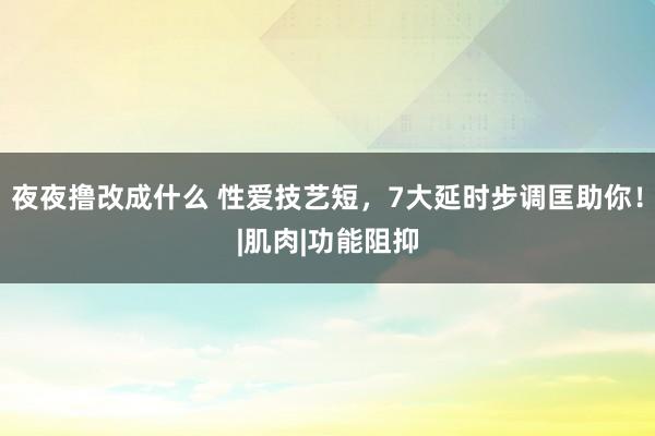 夜夜撸改成什么 性爱技艺短，7大延时步调匡助你！|肌肉|功能阻抑