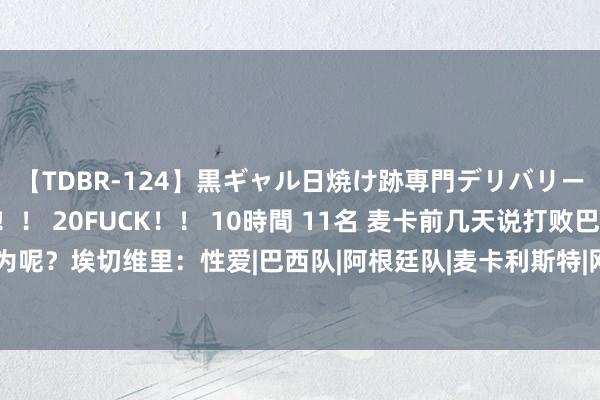 【TDBR-124】黒ギャル日焼け跡専門デリバリーヘルス チョーベスト！！ 20FUCK！！ 10時間 11名 麦卡前几天说打败巴西是“色情”你以为呢？埃切维里：性爱|巴西队|阿根廷队|麦卡利斯特|网球通顺员|寰球杯预选赛|托马斯·马丁·埃切韦里