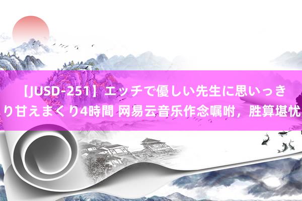 【JUSD-251】エッチで優しい先生に思いっきり甘えまくり4時間 网易云音乐作念嘱咐，胜算堪忧