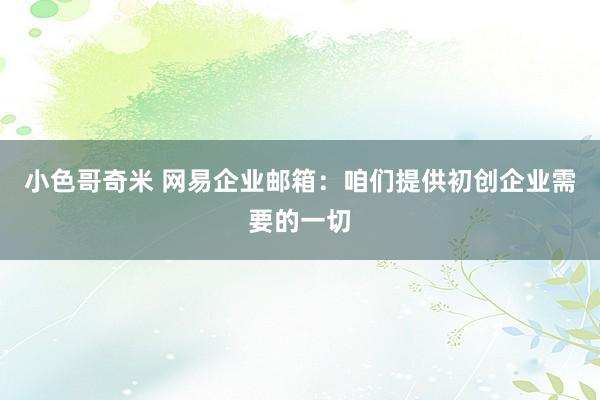 小色哥奇米 网易企业邮箱：咱们提供初创企业需要的一切