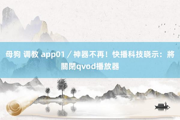 母狗 调教 app01／神器不再！　快播科技晓示：將關閉qvod播放器