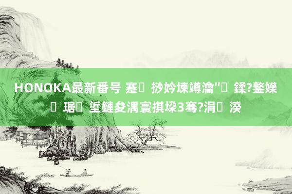 HONOKA最新番号 蹇挱妗堜竴瀹″鍒?鐜嬫琚垽鏈夋湡寰掑垜3骞?涓湀