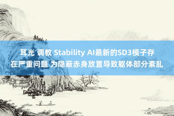 耳光 调教 Stability AI最新的SD3模子存在严重问题 为隐蔽赤身放置导致躯体部分紊乱