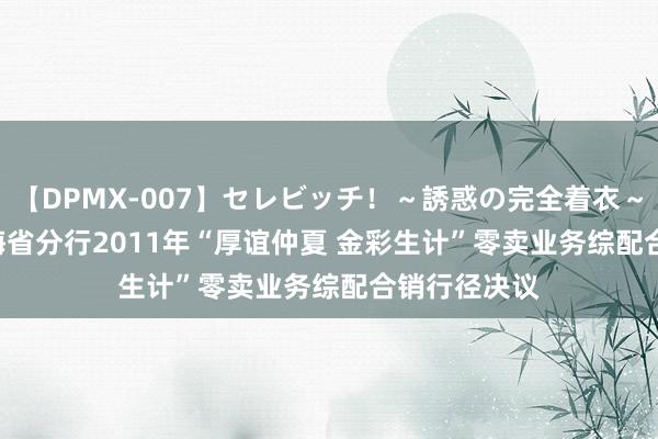 【DPMX-007】セレビッチ！～誘惑の完全着衣～ KAORI 青海省分行2011年“厚谊仲夏 金彩生计”零卖业务综配合销行径决议