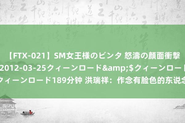 【FTX-021】SM女王様のビンタ 怒濤の顔面衝撃3時間</a>2012-03-25クィーンロード&$クィーンロード189分钟 洪瑞祥：作念有脸色的东说念主，干正能量的事