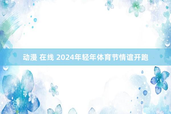 动漫 在线 2024年轻年体育节情谊开跑