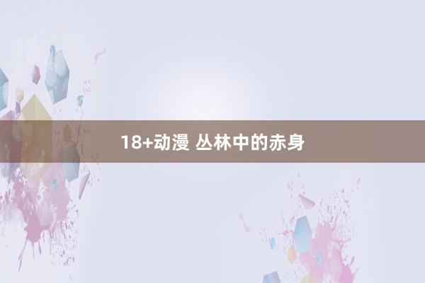 18+动漫 丛林中的赤身