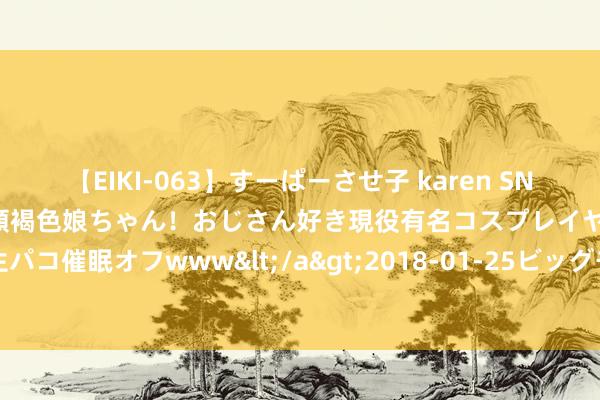 【EIKI-063】すーぱーさせ子 karen SNS炎上騒動でお馴染みのハーフ顔褐色娘ちゃん！おじさん好き現役有名コスプレイヤーの妊娠中出し生パコ催眠オフwww</a>2018-01-25ビッグモーカル&$EIKI119分钟 贸大志愿燃烧冰面“速率情谊”