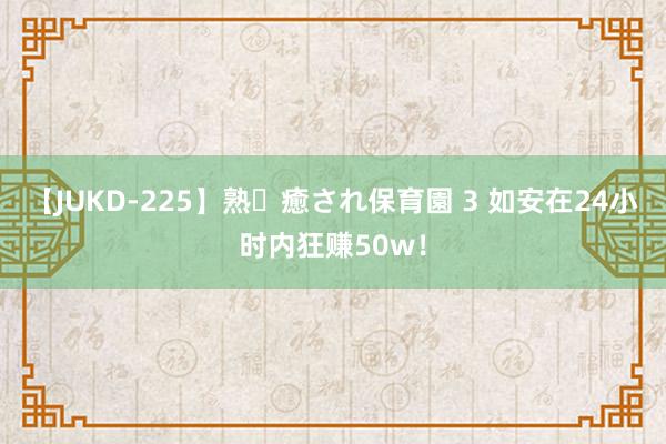 【JUKD-225】熟・癒され保育園 3 如安在24小时内狂赚50w！