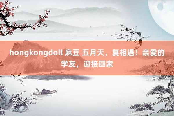 hongkongdoll 麻豆 五月天，复相遇！亲爱的学友，迎接回家