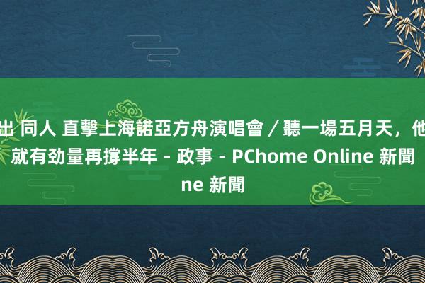 露出 同人 直擊上海諾亞方舟演唱會／聽一場五月天，他們就有劲量再撐半年 - 政事 - PChome Online 新聞