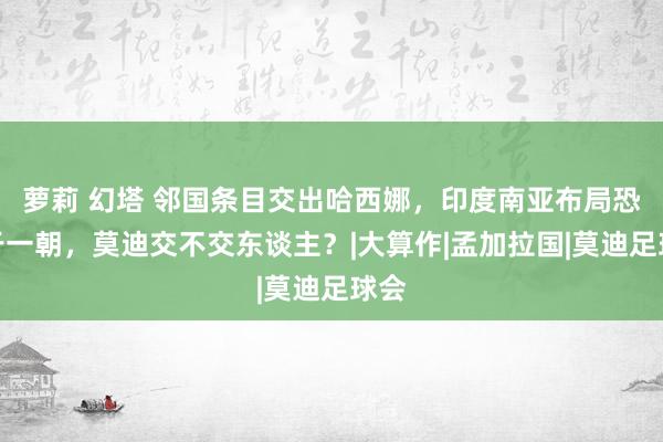 萝莉 幻塔 邻国条目交出哈西娜，印度南亚布局恐毁于一朝，莫迪交不交东谈主？|大算作|孟加拉国|莫迪足球会