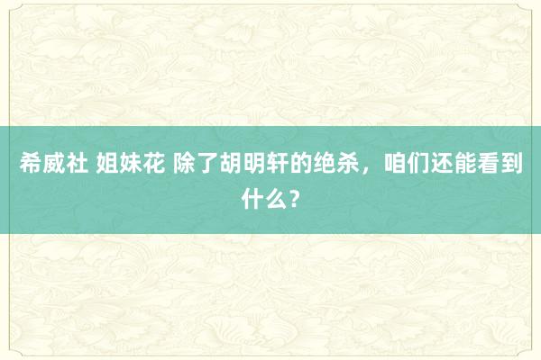 希威社 姐妹花 除了胡明轩的绝杀，咱们还能看到什么？