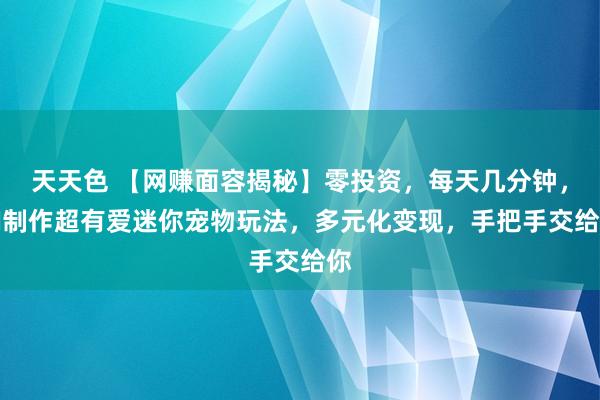 天天色 【网赚面容揭秘】零投资，每天几分钟，AI制作超有爱迷你宠物玩法，多元化变现，手把手交给你