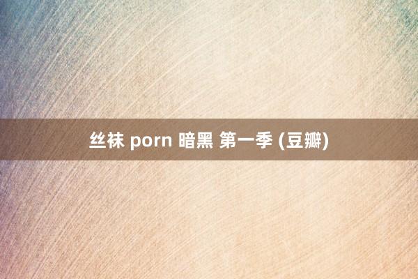 丝袜 porn 暗黑 第一季 (豆瓣)