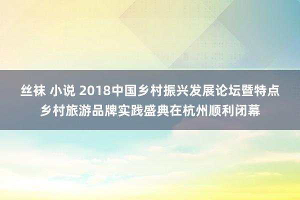 丝袜 小说 2018中国乡村振兴发展论坛暨特点乡村旅游品牌实践盛典在杭州顺利闭幕