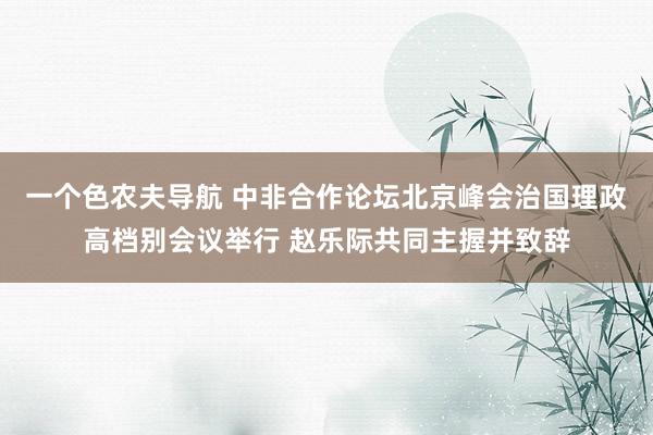 一个色农夫导航 中非合作论坛北京峰会治国理政高档别会议举行 赵乐际共同主握并致辞