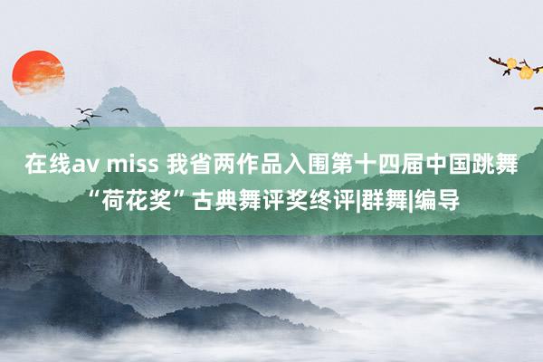 在线av miss 我省两作品入围第十四届中国跳舞“荷花奖”古典舞评奖终评|群舞|编导