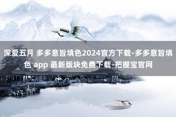 深爱五月 多多意旨填色2024官方下载-多多意旨填色 app 最新版块免费下载-把握宝官网