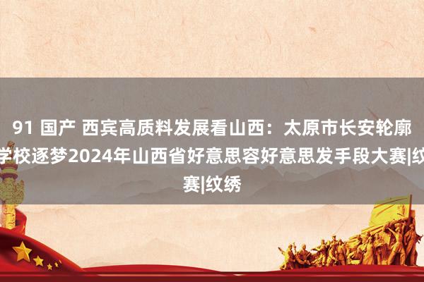 91 国产 西宾高质料发展看山西：太原市长安轮廓中学校逐梦2024年山西省好意思容好意思发手段大赛|纹绣