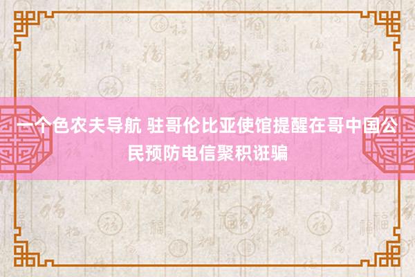 一个色农夫导航 驻哥伦比亚使馆提醒在哥中国公民预防电信聚积诳骗