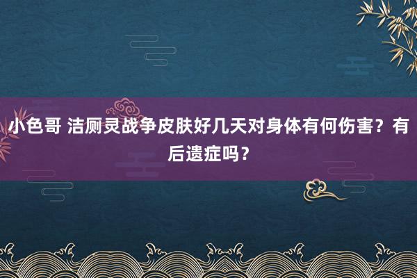 小色哥 洁厕灵战争皮肤好几天对身体有何伤害？有后遗症吗？