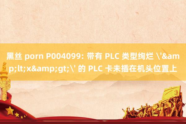 黑丝 porn P004099: 带有 PLC 类型绚烂 '&lt;x&gt;' 的 PLC 卡未插在机头位置上