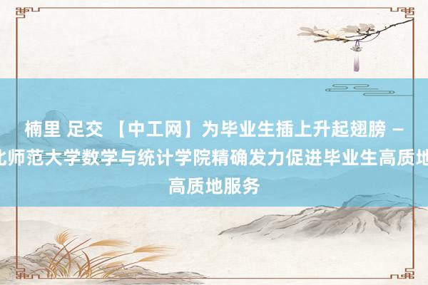 楠里 足交 【中工网】为毕业生插上升起翅膀 ——湖北师范大学数学与统计学院精确发力促进毕业生高质地服务