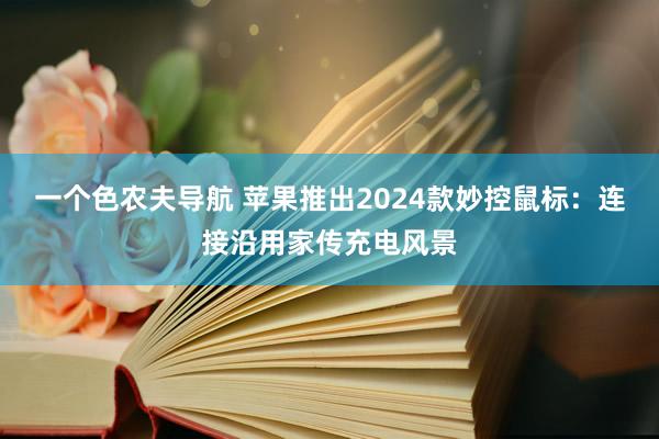 一个色农夫导航 苹果推出2024款妙控鼠标：连接沿用家传充电风景