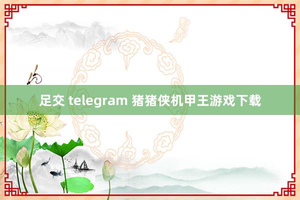 足交 telegram 猪猪侠机甲王游戏下载