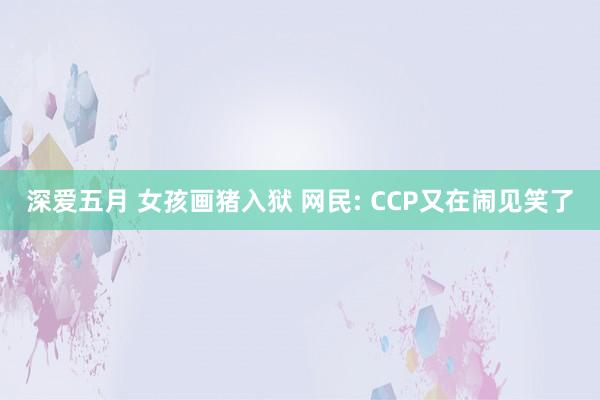 深爱五月 女孩画猪入狱 网民: CCP又在闹见笑了