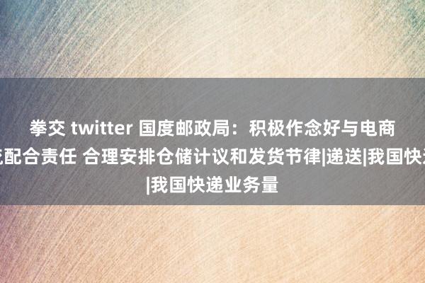 拳交 twitter 国度邮政局：积极作念好与电商平台交流配合责任 合理安排仓储计议和发货节律|递送|我国快递业务量