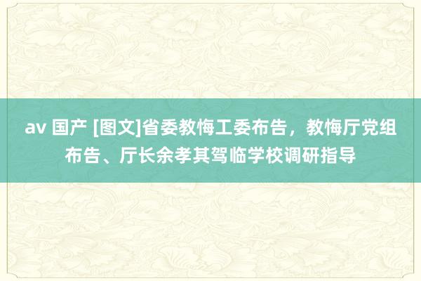 av 国产 [图文]省委教悔工委布告，教悔厅党组布告、厅长余孝其驾临学校调研指导