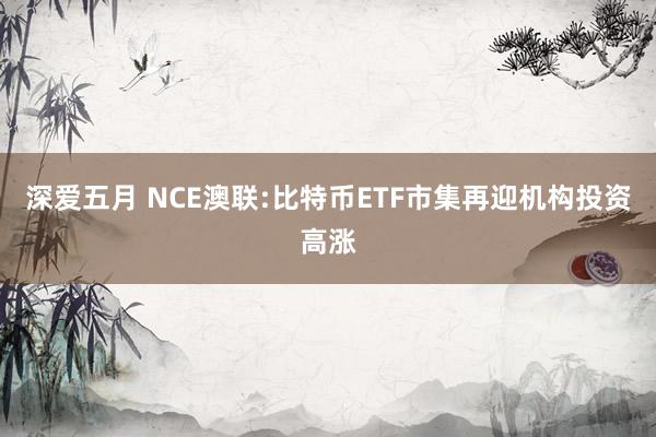 深爱五月 NCE澳联:比特币ETF市集再迎机构投资高涨