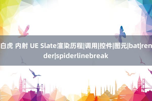 白虎 内射 UE Slate渲染历程|调用|控件|图元|bat|render|spiderlinebreak