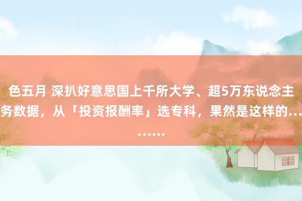 色五月 深扒好意思国上千所大学、超5万东说念主服务数据，从「投资报酬率」选专科，果然是这样的…...