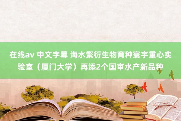 在线av 中文字幕 海水繁衍生物育种寰宇重心实验室（厦门大学）再添2个国审水产新品种