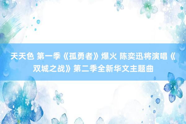 天天色 第一季《孤勇者》爆火 陈奕迅将演唱《双城之战》第二季全新华文主题曲