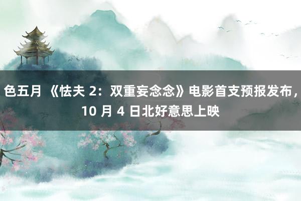 色五月 《怯夫 2：双重妄念念》电影首支预报发布，10 月 4 日北好意思上映