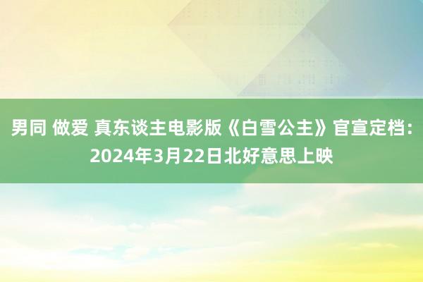 男同 做爱 真东谈主电影版《白雪公主》官宣定档：2024年3月22日北好意思上映