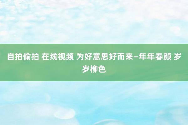 自拍偷拍 在线视频 为好意思好而来—年年春颜 岁岁柳色