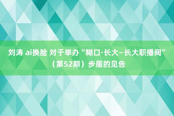 刘涛 ai换脸 对于举办“糊口·长大—长大职播间”（第52期）步履的见告