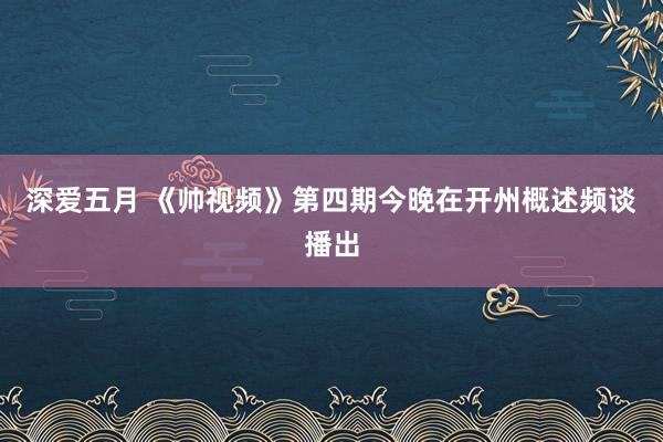 深爱五月 《帅视频》第四期今晚在开州概述频谈播出