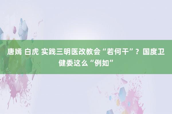 唐嫣 白虎 实践三明医改教会“若何干”？国度卫健委这么“例如”