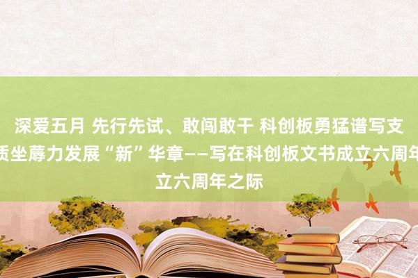 深爱五月 先行先试、敢闯敢干 科创板勇猛谱写支柱新质坐蓐力发展“新”华章——写在科创板文书成立六周年之际