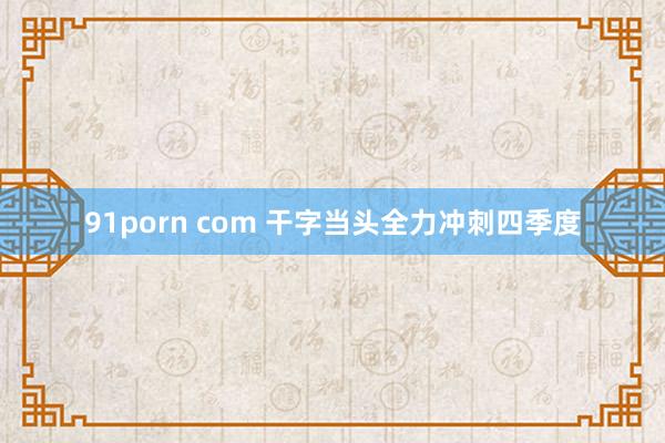 91porn com 干字当头　全力冲刺四季度