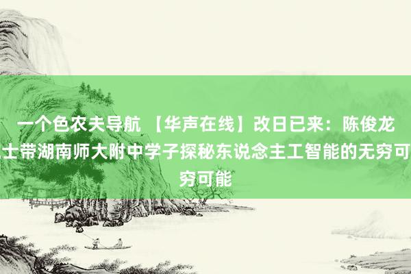 一个色农夫导航 【华声在线】改日已来：陈俊龙院士带湖南师大附中学子探秘东说念主工智能的无穷可能