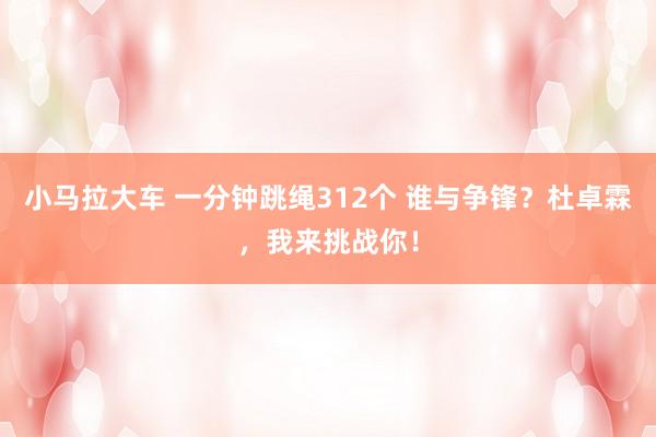 小马拉大车 一分钟跳绳312个 谁与争锋？杜卓霖，我来挑战你！