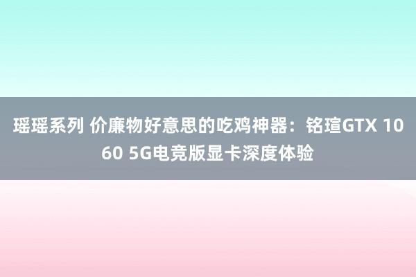 瑶瑶系列 价廉物好意思的吃鸡神器：铭瑄GTX 1060 5G电竞版显卡深度体验